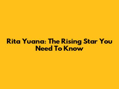 Rita Yuana: The Rising Star You Need To Know