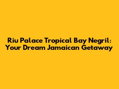 Riu Palace Tropical Bay Negril: Your Dream Jamaican Getaway
