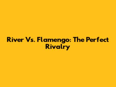 River Vs. Flamengo: The Perfect Rivalry