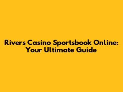 Rivers Casino Sportsbook Online: Your Ultimate Guide