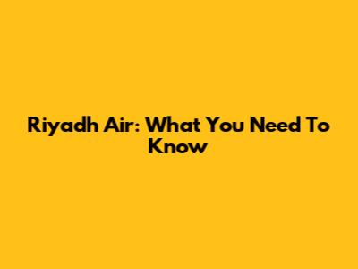Riyadh Air: What You Need To Know