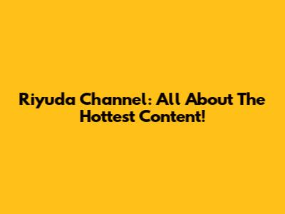 Riyuda Channel: All About The Hottest Content!