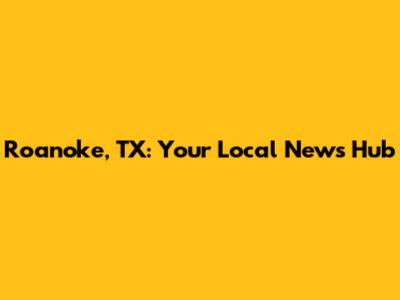 Roanoke, TX: Your Local News Hub