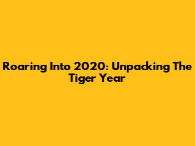Roaring Into 2020: Unpacking The Tiger Year