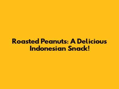 Roasted Peanuts: A Delicious Indonesian Snack!