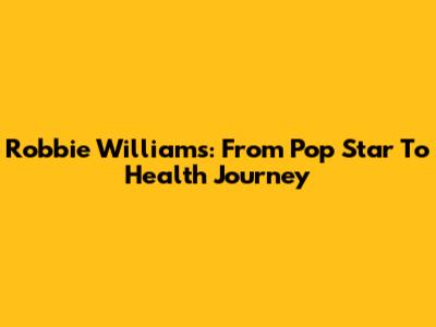 Robbie Williams: From Pop Star To Health Journey