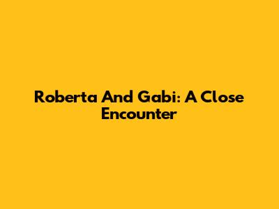 Roberta And Gabi: A Close Encounter