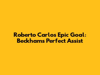 Roberto Carlos' Epic Goal: Beckham's Perfect Assist