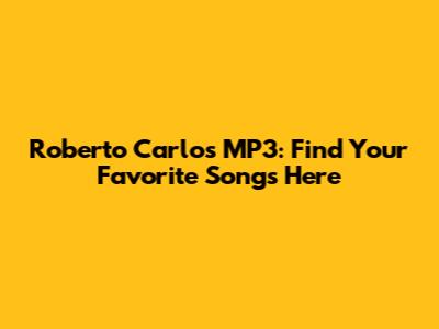 Roberto Carlos MP3: Find Your Favorite Songs Here