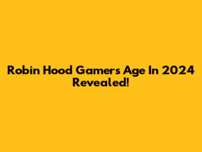 Robin Hood Gamer's Age In 2024 Revealed!