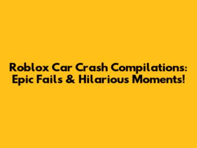 Roblox Car Crash Compilations: Epic Fails & Hilarious Moments!