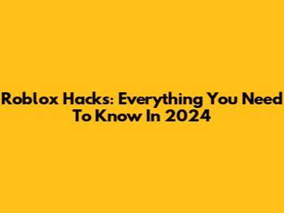 Roblox Hacks: Everything You Need To Know In 2024