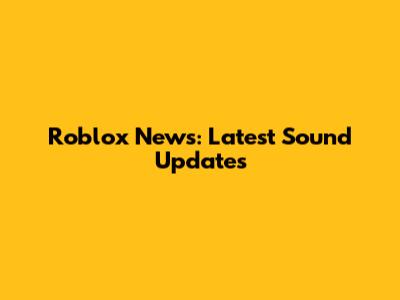 Roblox News: Latest Sound Updates