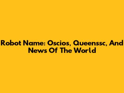 Robot Name: Oscios, Queenssc, And News Of The World