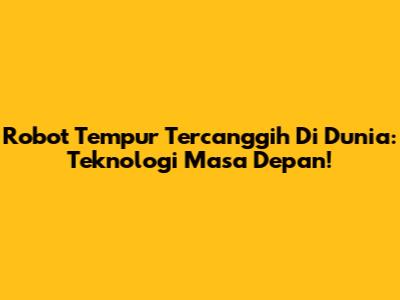 Robot Tempur Tercanggih Di Dunia: Teknologi Masa Depan!