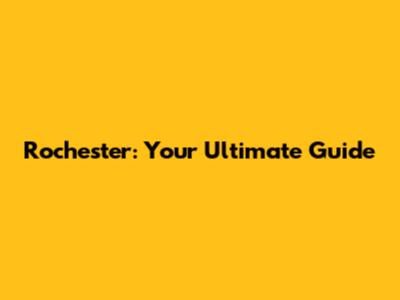 Rochester: Your Ultimate Guide