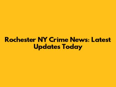 Rochester NY Crime News: Latest Updates Today