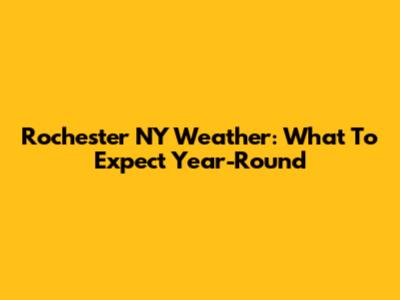 Rochester NY Weather: What To Expect Year-Round