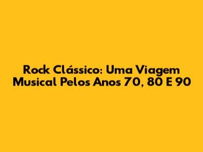 Rock Clássico: Uma Viagem Musical Pelos Anos 70, 80 E 90