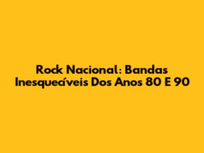 Rock Nacional: Bandas Inesquecíveis Dos Anos 80 E 90