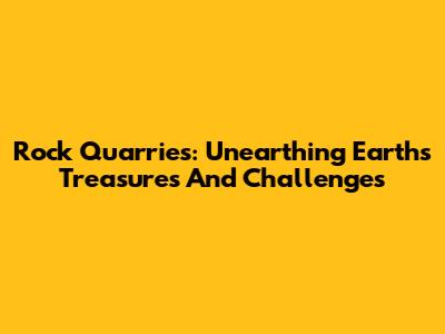 Rock Quarries: Unearthing Earth's Treasures And Challenges