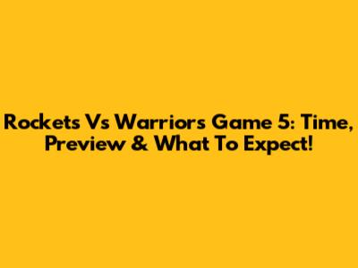 Rockets Vs Warriors Game 5: Time, Preview & What To Expect!