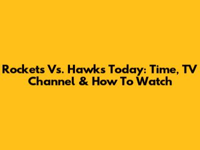 Rockets Vs. Hawks Today: Time, TV Channel & How To Watch