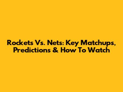 Rockets Vs. Nets: Key Matchups, Predictions & How To Watch
