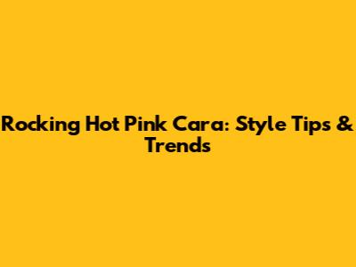 Rocking Hot Pink Cara: Style Tips & Trends