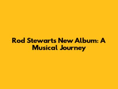 Rod Stewart's New Album: A Musical Journey