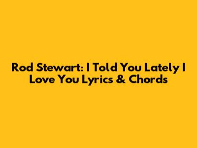 Rod Stewart: I Told You Lately I Love You Lyrics & Chords