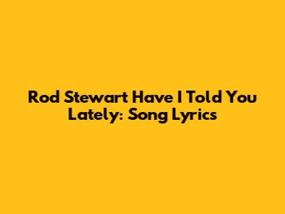 Rod Stewart "Have I Told You Lately": Song Lyrics