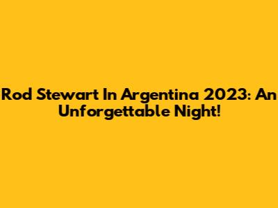 Rod Stewart In Argentina 2023: An Unforgettable Night!