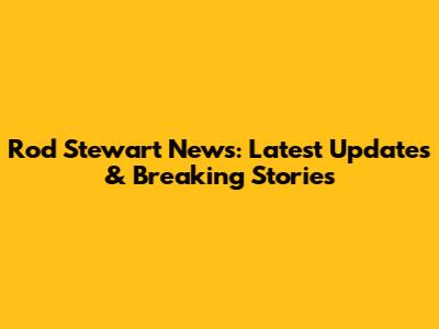 Rod Stewart News: Latest Updates & Breaking Stories