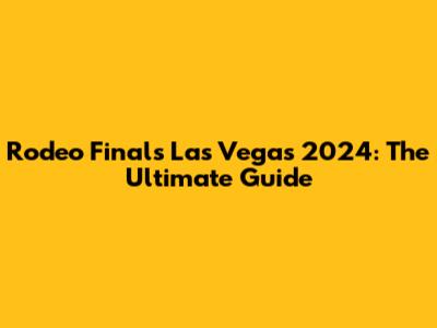 Rodeo Finals Las Vegas 2024: The Ultimate Guide