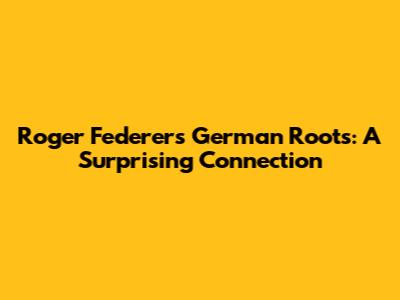 Roger Federer's German Roots: A Surprising Connection