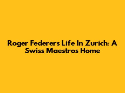 Roger Federer's Life In Zurich: A Swiss Maestro's Home