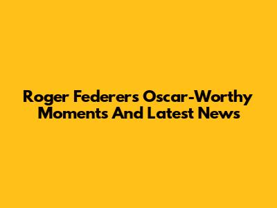 Roger Federer's Oscar-Worthy Moments And Latest News