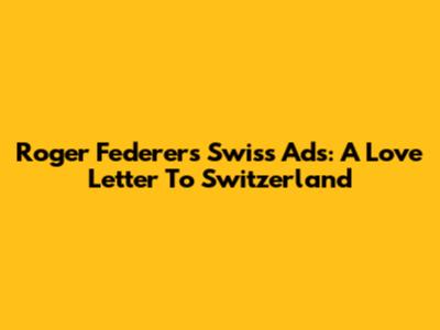 Roger Federer's Swiss Ads: A Love Letter To Switzerland