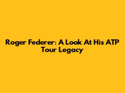 Roger Federer: A Look At His ATP Tour Legacy