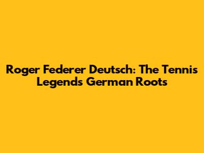 Roger Federer Deutsch: The Tennis Legend's German Roots