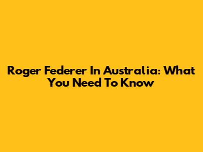Roger Federer In Australia: What You Need To Know