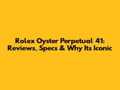 Rolex Oyster Perpetual 41: Reviews, Specs & Why It's Iconic