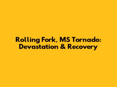 Rolling Fork, MS Tornado: Devastation & Recovery