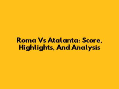 Roma Vs Atalanta: Score, Highlights, And Analysis