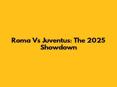 Roma Vs Juventus: The 2025 Showdown