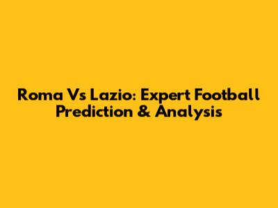 Roma Vs Lazio: Expert Football Prediction & Analysis