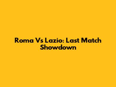 Roma Vs Lazio: Last Match Showdown
