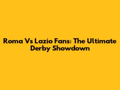 Roma Vs Lazio Fans: The Ultimate Derby Showdown