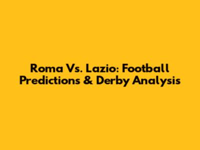 Roma Vs. Lazio: Football Predictions & Derby Analysis